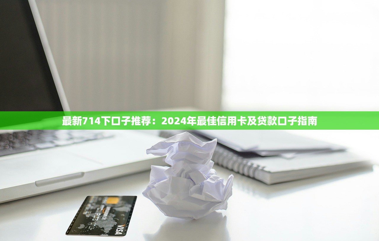 最新714下口子推薦：2024年最佳信用卡及貸款口子指南
