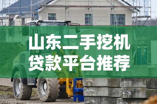 山東二手挖機貸款平臺推薦：低利息+快速審批攻略