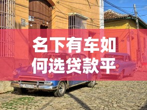 名下有車如何選貸款平臺？5大靠譜渠道全解析