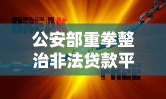 公安部重拳整治非法貸款平臺：用戶如何識別風(fēng)險保護權(quán)益？