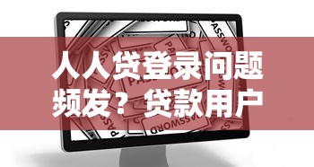 人人貸登錄問題頻發？貸款用戶必看的解決指南