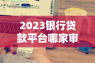 2023銀行貸款平臺哪家審批快通過率高？看完這篇就懂