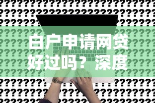 白戶申請網(wǎng)貸好過嗎？深度解析信用空白用戶貸款審批關(guān)鍵因素