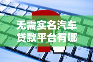 無需實名汽車貸款平臺有哪些？快速申請攻略+注意事項