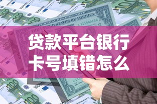 貸款平臺銀行卡號填錯怎么辦？正確處理步驟及風險防范指南