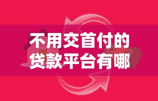 不用交首付的貸款平臺(tái)有哪些？這10家靠譜機(jī)構(gòu)幫你解決資金需求