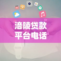 涪陵貸款平臺電話查詢指南：快速獲取正規機構聯系方式