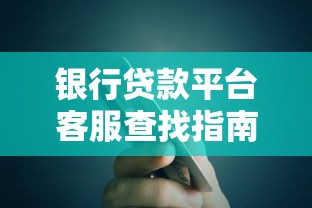 銀行貸款平臺(tái)客服查找指南：7個(gè)高效途徑與實(shí)用技巧