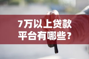 7萬(wàn)以上貸款平臺(tái)有哪些？這幾家靠譜推薦！