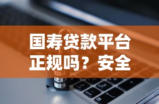國(guó)壽貸款平臺(tái)正規(guī)嗎？安全放貸避坑指南