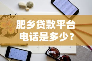 肥鄉貸款平臺電話是多少？最新聯系方式及貸款申請指南
