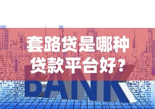 套路貸是哪種貸款平臺好？識別陷阱選正規渠道