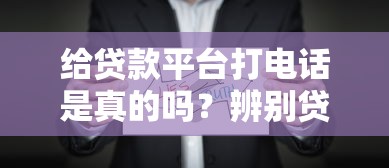 給貸款平臺打電話是真的嗎？辨別貸款電話真實性指南