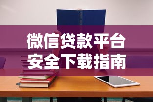 微信貸款平臺安全下載指南：7個必看選擇技巧