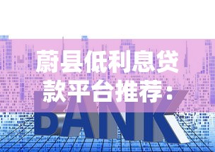 蔚縣低利息貸款平臺推薦：低利率、正規可靠機構盤點
