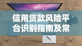 信用貸款風(fēng)險平臺識別指南及常見問題盤點
