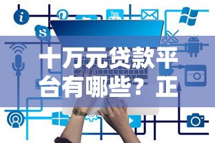 十萬元貸款平臺有哪些？正規低息平臺清單盤點