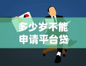 多少歲不能申請平臺貸款？各年齡段貸款條件解析