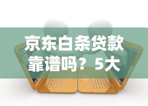 京東白條貸款靠譜嗎？5大核心評測幫你避坑選對平臺