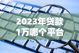 2023年貸款1萬哪個平臺靠譜？這5個正規渠道安全又低息