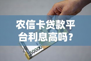 農信卡貸款平臺利息高嗎？最新利率解析+申請避坑指南