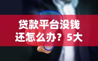 貸款平臺沒錢還怎么辦？5大應對策略解決難題