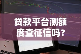 貸款平臺測額度查征信嗎？這5個真相你必須知道