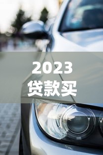 2023貸款買車平臺推薦：五大靠譜渠道輕松購車