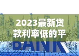 2023最新貸款利率低的平臺有哪些？這8個正規(guī)渠道值得選！