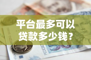 平臺最多可以貸款多少錢？額度影響因素深度解析