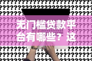 無門檻貸款平臺有哪些？這8類渠道真實測評