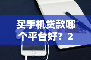 買手機貸款哪個平臺好？2023年手機分期貸款渠道解析