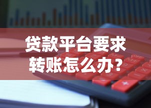 貸款平臺要求轉賬怎么辦？6步識破騙局避免資金損失