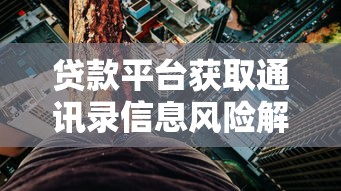 貸款平臺獲取通訊錄信息風(fēng)險解析與防范指南