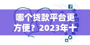 哪個(gè)貸款平臺(tái)更方便？2023年十大正規(guī)渠道對(duì)比分析