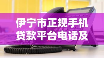 伊寧市正規手機貸款平臺電話及申請指南