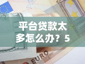 平臺(tái)貸款太多怎么辦？5個(gè)實(shí)用方法助你輕松上岸