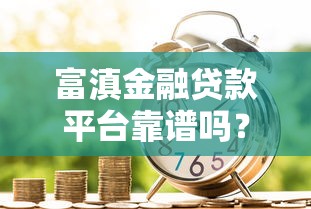 富滇金融貸款平臺靠譜嗎？真實評測與申請指南