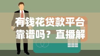 有錢花貸款平臺靠譜嗎？直播解析正規性和安全性