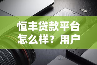 恒豐貸款平臺怎么樣？用戶真實評價+貸款產(chǎn)品深度解析