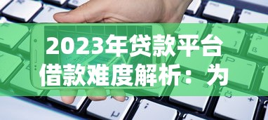 2023年貸款平臺借款難度解析：為何現在借錢這么難？