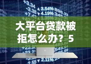 大平臺貸款被拒怎么辦？5個實用解決策略助你快速下款