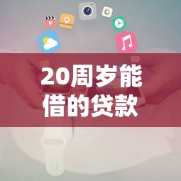20周歲能借的貸款平臺推薦及申請全攻略