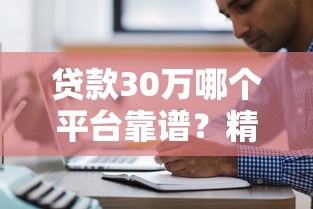 貸款30萬哪個平臺靠譜？精選十大正規渠道推薦