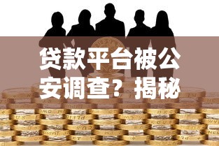 貸款平臺被公安調查？揭秘背后風險與應對方法
