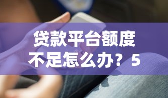 貸款平臺額度不足怎么辦？5個實用解決辦法幫你應急