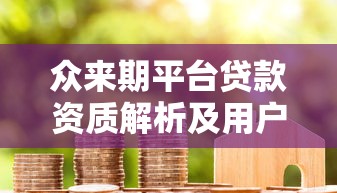 眾來期平臺貸款資質解析及用戶真實評價