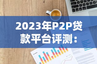 2023年P2P貸款平臺評測：如何挑選靠譜網貸渠道？