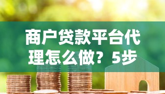 商戶貸款平臺代理怎么做？5步教你快速入門并賺取傭金