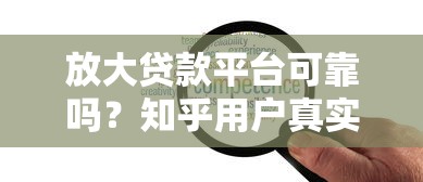 放大貸款平臺可靠嗎？知乎用戶真實評測與貸款安全指南